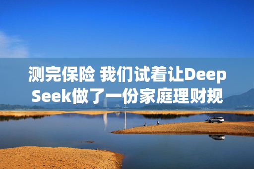 测完保险 我们试着让DeepSeek做了一份家庭理财规划 答案有亮点！