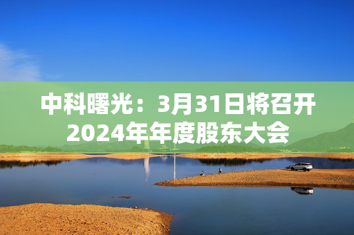 中科曙光：3月31日将召开2024年年度股东大会