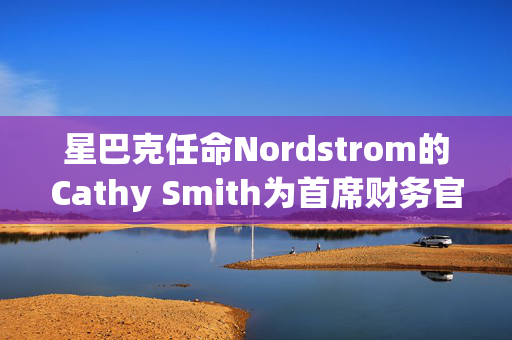 星巴克任命Nordstrom的Cathy Smith为首席财务官