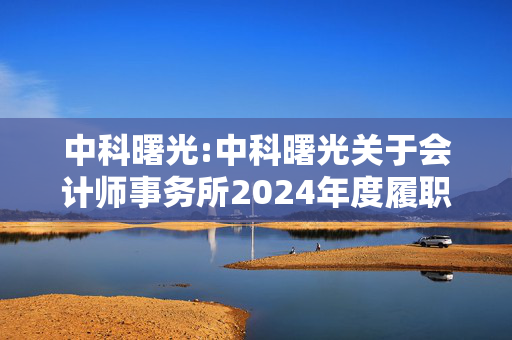 中科曙光:中科曙光关于会计师事务所2024年度履职情况评估报告