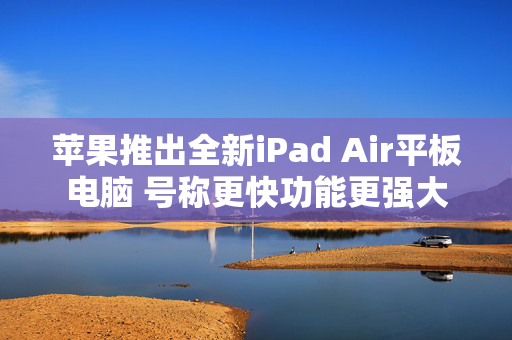 苹果推出全新iPad Air平板电脑 号称更快功能更强大