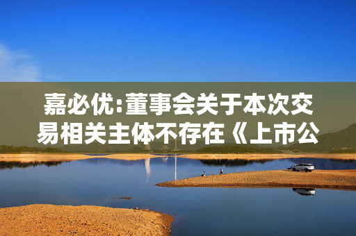 嘉必优:董事会关于本次交易相关主体不存在《上市公司证券发行注册管理办法》第十一条规定的不得向特定对象发行股票的情形的说明