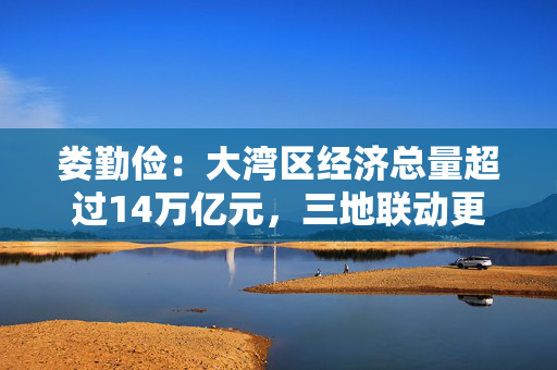 娄勤俭：大湾区经济总量超过14万亿元，三地联动更便捷