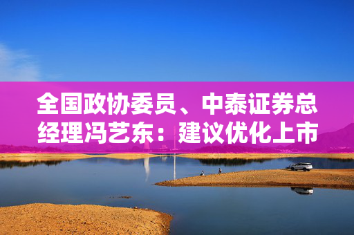 全国政协委员、中泰证券总经理冯艺东：建议优化上市公司募集资金使用管理机制