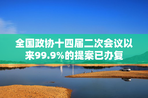 全国政协十四届二次会议以来99.9%的提案已办复