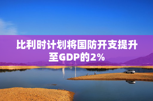 比利时计划将国防开支提升至GDP的2%