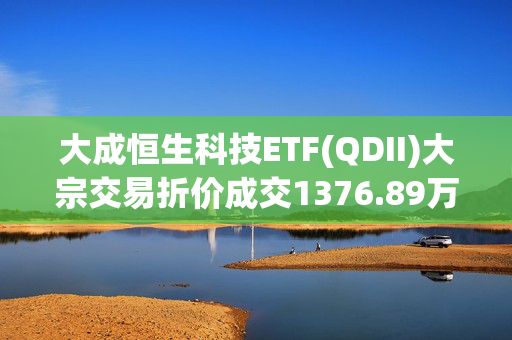 大成恒生科技ETF(QDII)大宗交易折价成交1376.89万股