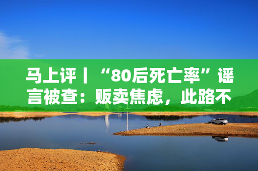 马上评丨“80后死亡率”谣言被查：贩卖焦虑，此路不通