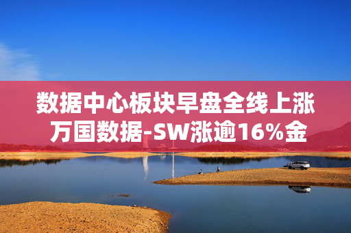 数据中心板块早盘全线上涨 万国数据-SW涨逾16%金山云涨逾6%