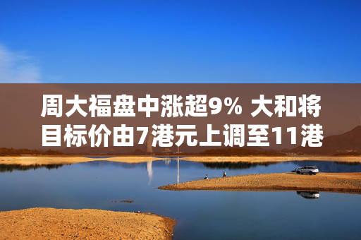 周大福盘中涨超9% 大和将目标价由7港元上调至11港元