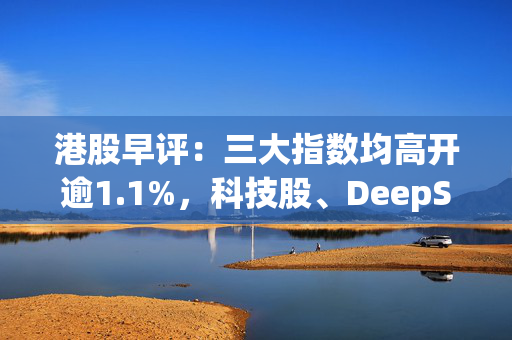 港股早评：三大指数均高开逾1.1%，科技股、DeepSeek概念股强势