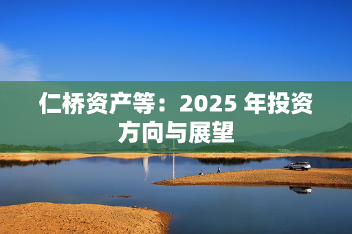 仁桥资产等：2025 年投资方向与展望