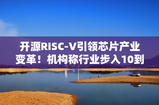 开源RISC-V引领芯片产业变革！机构称行业步入10到100的加速期（附股）