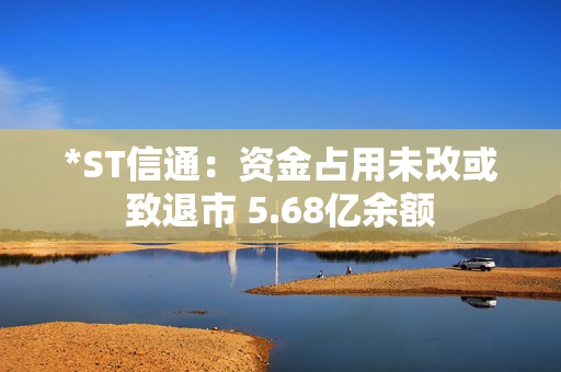 *ST信通：资金占用未改或致退市 5.68亿余额