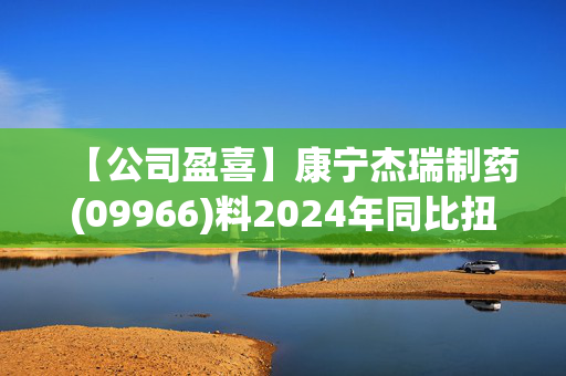 【公司盈喜】康宁杰瑞制药(09966)料2024年同比扭亏为盈至不少于1.5亿元人民币