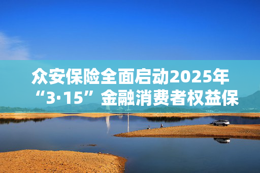 众安保险全面启动2025年“3·15”金融消费者权益保护教育宣传活动