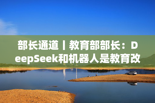 部长通道丨教育部部长：DeepSeek和机器人是教育改革和发展的重大机遇