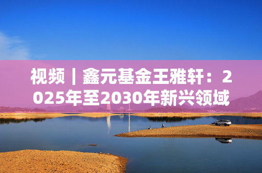 视频｜鑫元基金王雅轩：2025年至2030年新兴领域“五年十倍”机会展望，宠物消费和智能家电