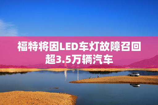 福特将因LED车灯故障召回超3.5万辆汽车