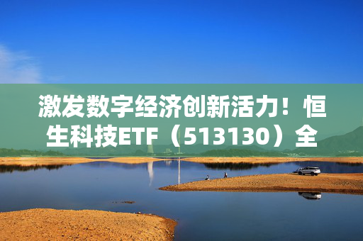 激发数字经济创新活力！恒生科技ETF（513130）全天成交额达78.97亿元，流动性优势凸显