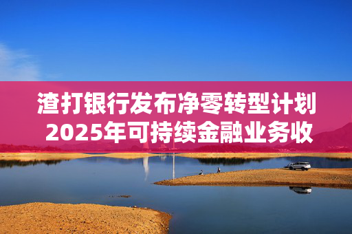 渣打银行发布净零转型计划 2025年可持续金融业务收入有望超过10亿美元