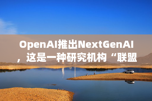 OpenAI推出NextGenAI，这是一种研究机构“联盟”