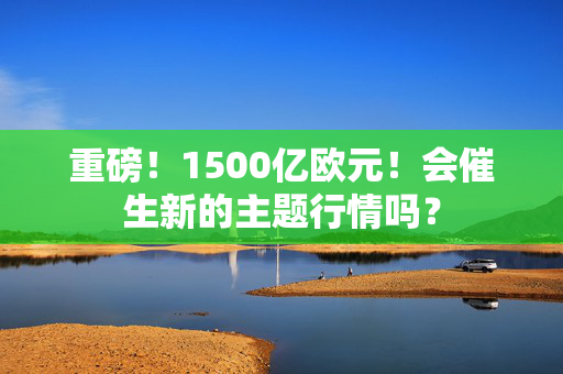 重磅！1500亿欧元！会催生新的主题行情吗？