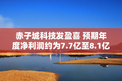 赤子城科技发盈喜 预期年度净利润约为7.7亿至8.1亿元 同比增长约1.2%至6.4%