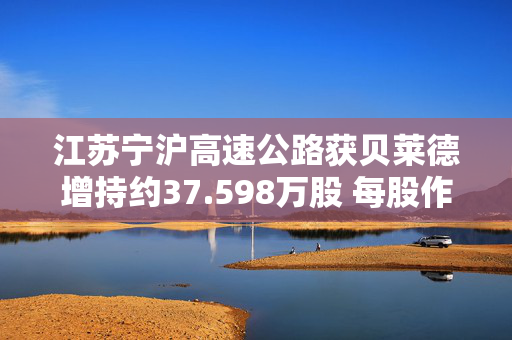 江苏宁沪高速公路获贝莱德增持约37.598万股 每股作价约8.72港元