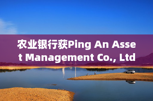 农业银行获Ping An Asset Management Co., Ltd.增持6020.1万股 每股作价约4.75港元