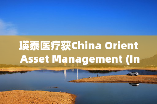 瑛泰医疗获China Orient Asset Management (International) Holding Limit