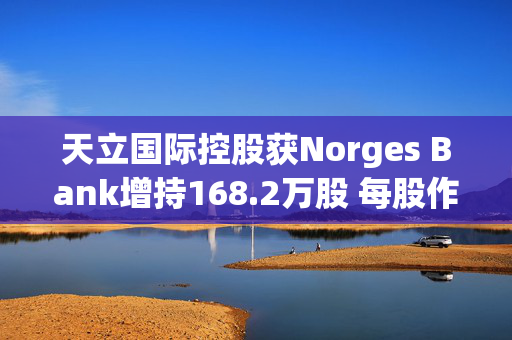 天立国际控股获Norges Bank增持168.2万股 每股作价约4.38港元