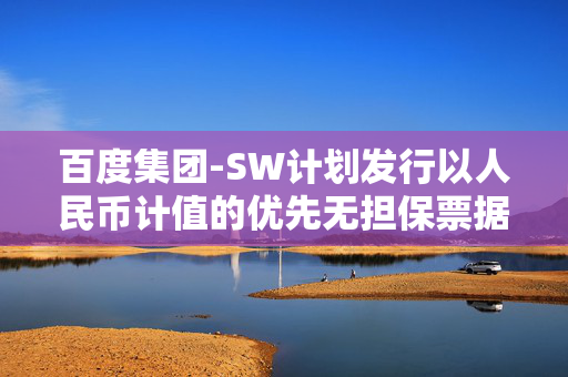 百度集团-SW计划发行以人民币计值的优先无担保票据