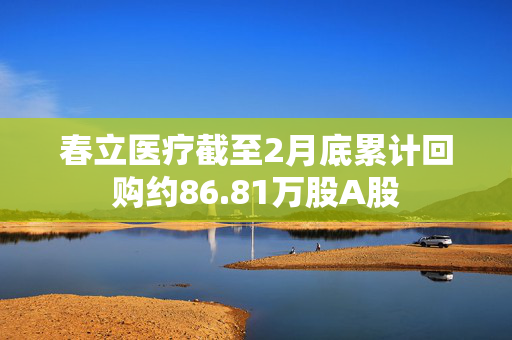 春立医疗截至2月底累计回购约86.81万股A股