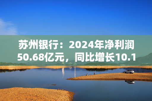 苏州银行：2024年净利润50.68亿元，同比增长10.15%