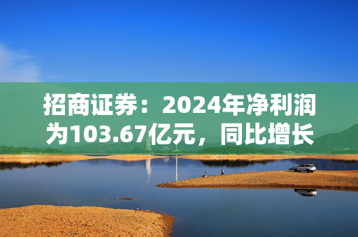 招商证券：2024年净利润为103.67亿元，同比增长18.29%