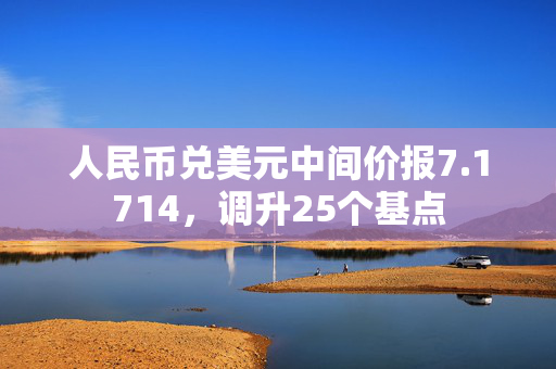 人民币兑美元中间价报7.1714，调升25个基点