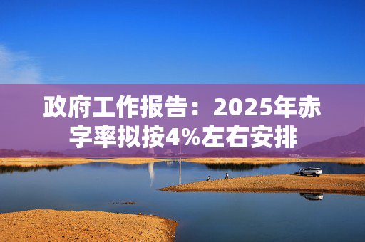 政府工作报告：2025年赤字率拟按4%左右安排