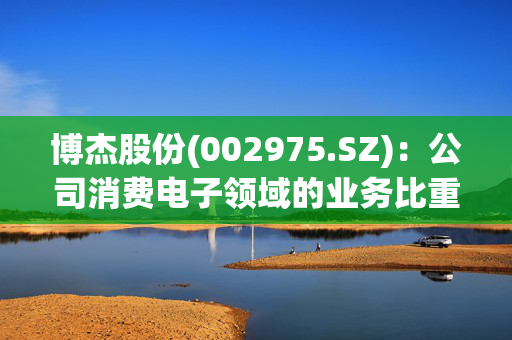 博杰股份(002975.SZ)：公司消费电子领域的业务比重占50%左右