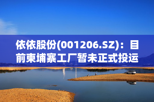 依依股份(001206.SZ)：目前柬埔寨工厂暂未正式投运，预计在2025年上半年内开始出货