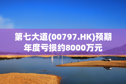 第七大道(00797.HK)预期年度亏损约8000万元