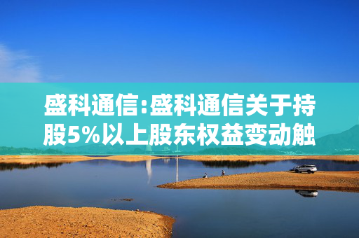 盛科通信:盛科通信关于持股5%以上股东权益变动触及1%的提示性公告