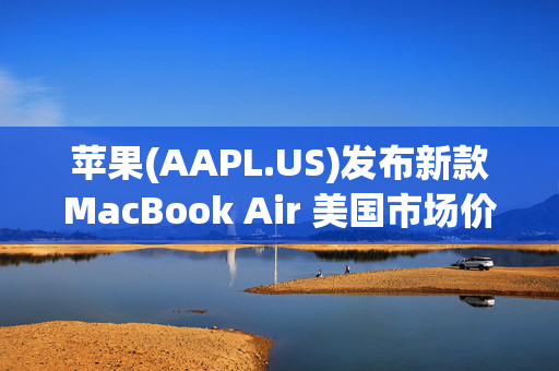 苹果(AAPL.US)发布新款MacBook Air 美国市场价格下调100美元