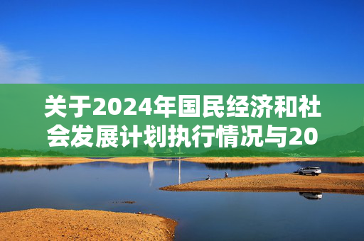 关于2024年国民经济和社会发展计划执行情况与2025年国民经济和社会发展计划草案的报告（摘要）