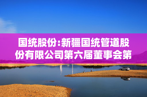 国统股份:新疆国统管道股份有限公司第六届董事会第六十三次临时会议决议公告