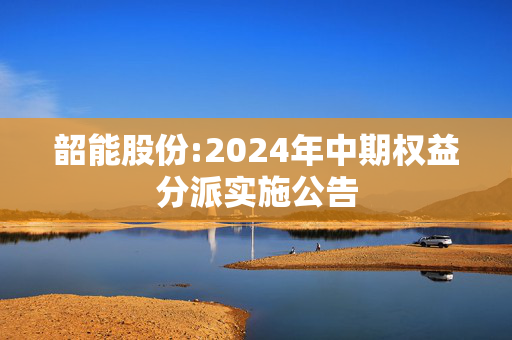 韶能股份:2024年中期权益分派实施公告