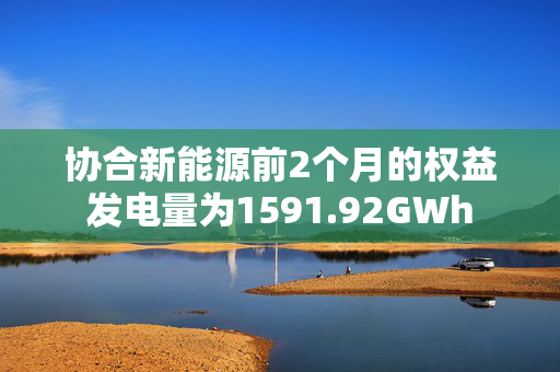 协合新能源前2个月的权益发电量为1591.92GWh