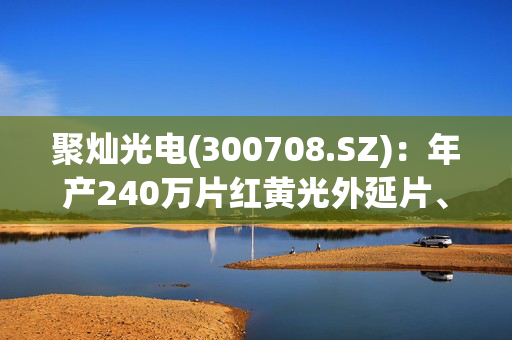 聚灿光电(300708.SZ)：年产240万片红黄光外延片、芯片项目开始投产运行