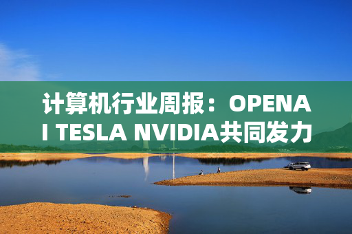 计算机行业周报：OPENAI TESLA NVIDIA共同发力人形机器人