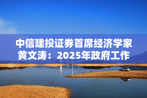 中信建投证券首席经济学家黄文涛：2025年政府工作报告学习体会